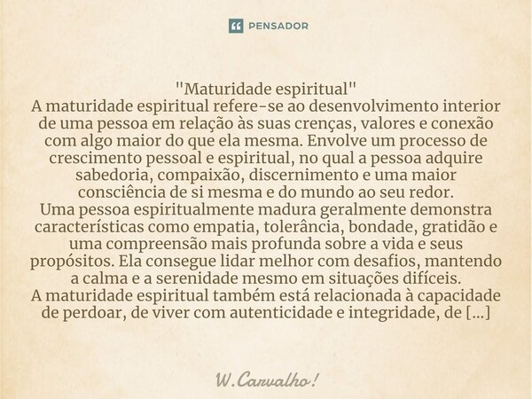 "Maturidade espiritual" ⁠A maturidade espiritual refere-se ao desenvolvimento interior de uma pessoa em relação às suas crenças, valores e conexão com... Frase de W.Carvalho!.