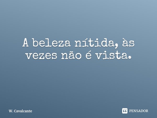 ⁠A beleza nítida, às vezes não é vista.... Frase de W. Cavalcante.