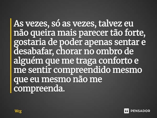 As vezes, só as vezes, talvez eu não queira mais parecer tão forte, gostaria de poder apenas sentar e desabafar, chorar no ombro de alguém que me traga confort... Frase de Wcg.