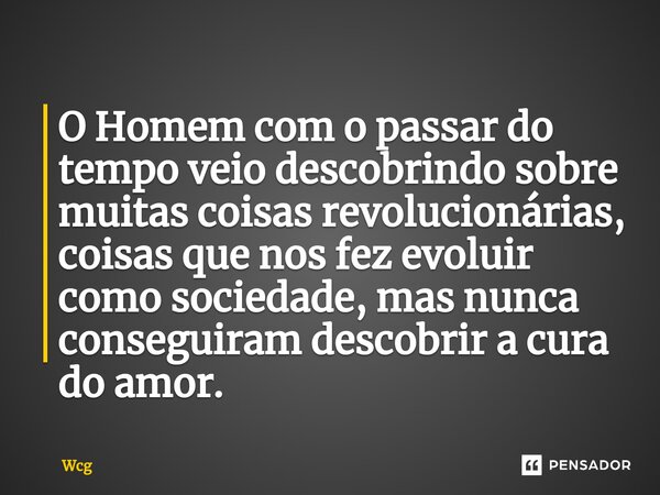 O Homem com o passar do tempo veio descobrindo sobre muitas coisas revolucionárias, coisas que nos fez ⁠evoluir como sociedade, mas nunca conseguiram descobrir ... Frase de Wcg.