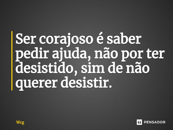 ⁠⁠Ser corajoso é saber pedir ajuda, não por ter desistido, sim de não querer desistir.... Frase de Wcg.