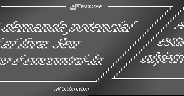 A demanda potencial está aí fora. Seu objetivo é encontrá-la.... Frase de W. Chan Kim.