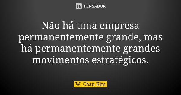 Não há uma empresa permanentemente grande, mas há permanentemente grandes movimentos estratégicos.... Frase de W. Chan Kim.