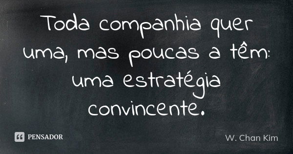 Toda companhia quer uma, mas poucas a têm: uma estratégia convincente.... Frase de W. Chan Kim.