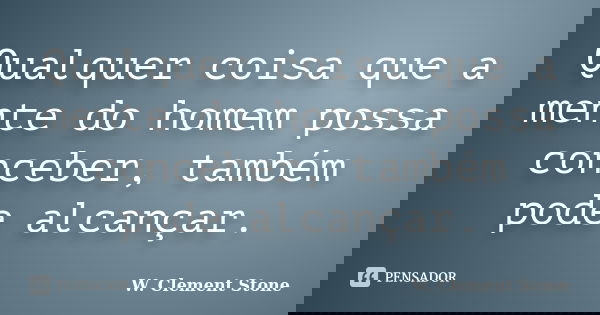 Qualquer coisa que a mente do homem possa conceber, também pode alcançar.... Frase de W. Clement Stone.