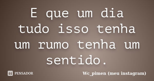 E que um dia tudo isso tenha um rumo tenha um sentido.... Frase de Wc_pimen (meu instagram).