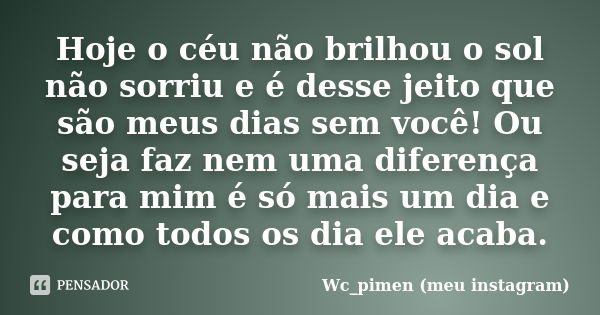 Hoje o céu não brilhou o sol não sorriu e é desse jeito que são meus dias sem você! Ou seja faz nem uma diferença para mim é só mais um dia e como todos os dia ... Frase de Wc_pimen (meu Instagram).