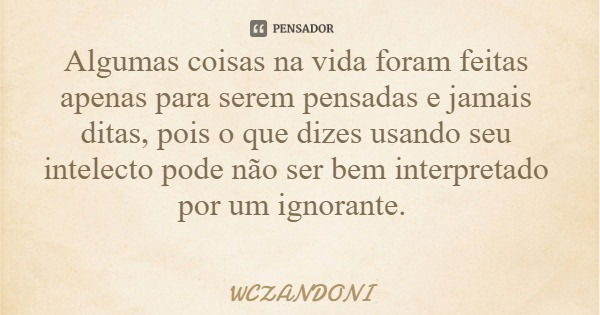 Algumas coisas na vida foram feitas apenas para serem pensadas e jamais ditas, pois o que dizes usando seu intelecto pode não ser bem interpretado por um ignora... Frase de WCZANDONI.