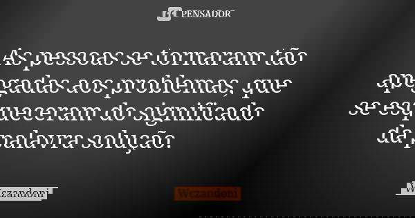 As pessoas se tornaram tão apegadas aos problemas, que se esqueceram do significado da palavra solução.... Frase de WCZANDONI.