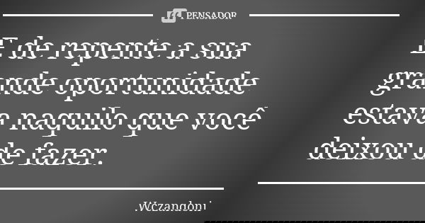 E de repente a sua grande oportunidade estava naquilo que você deixou de fazer.... Frase de Wczandoni.
