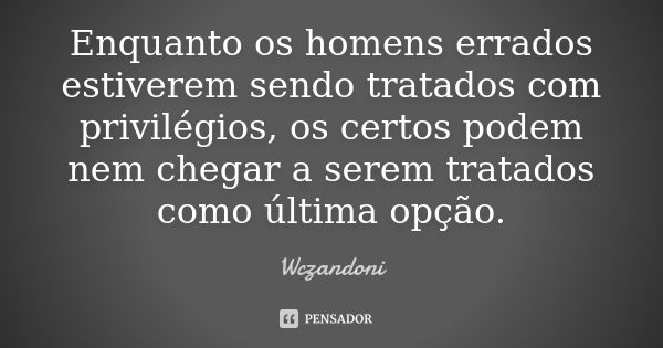 Enquanto os homens errados estiverem sendo tratados com privilégios, os certos podem nem chegar a serem tratados como última opção.... Frase de WCZANDONI.