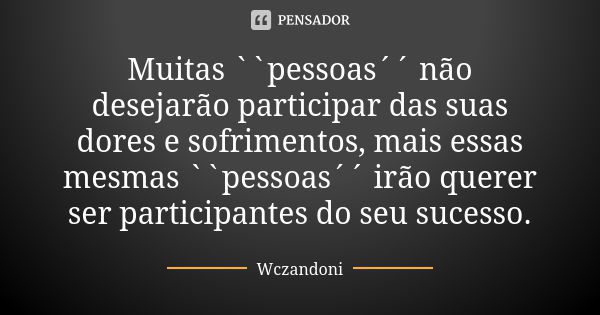 Muitas ``pessoas´´ não desejarão participar das suas dores e sofrimentos, mais essas mesmas ``pessoas´´ irão querer ser participantes do seu sucesso.... Frase de WCZANDONI.