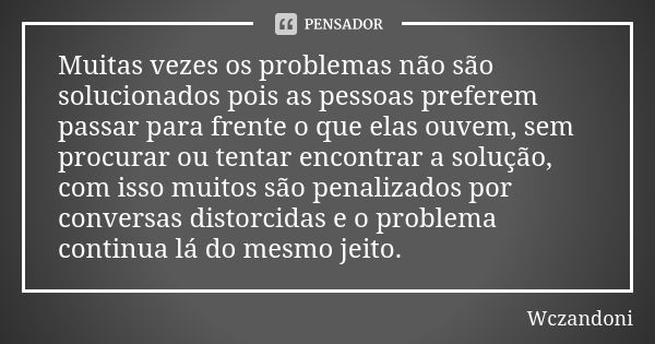 Muitas vezes os problemas não são solucionados pois as pessoas preferem passar para frente o que elas ouvem, sem procurar ou tentar encontrar a solução, com iss... Frase de WCZANDONI.