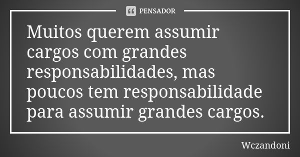 Muitos querem assumir cargos com grandes responsabilidades, mas poucos tem responsabilidade para assumir grandes cargos.... Frase de Wczandoni.