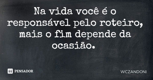 Na vida você é o responsável pelo roteiro, mais o fim depende da ocasião.... Frase de WCZANDONI.