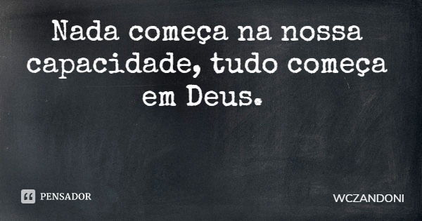 Nada começa na nossa capacidade, tudo começa em Deus.... Frase de WCZANDONI.