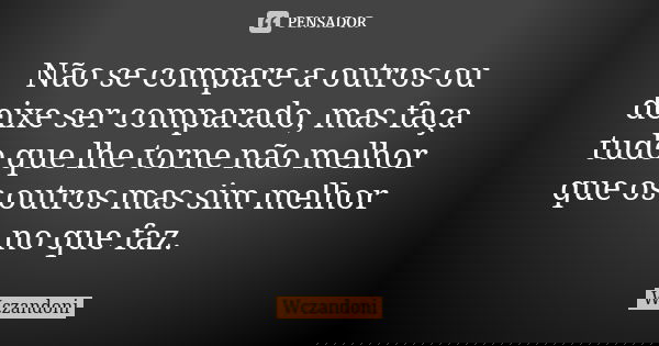 Não se compare a outros ou deixe ser comparado, mas faça tudo que lhe torne não melhor que os outros mas sim melhor no que faz.... Frase de WCZANDONI.