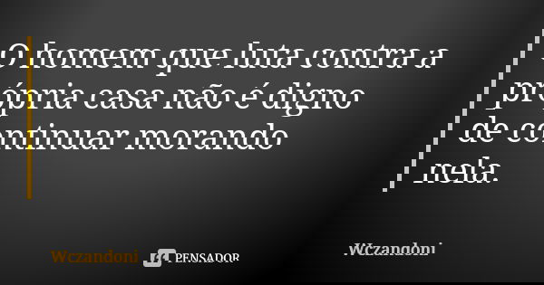 O homem que luta contra a própria casa não é digno de continuar morando nela.... Frase de WCZANDONI.