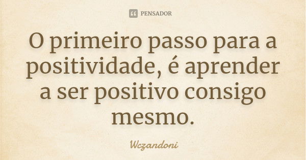 O primeiro passo para a positividade, é aprender a ser positivo consigo mesmo.... Frase de Wczandoni.