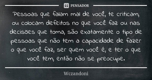 Pessoas que falam mal de você, te criticam, ou colocam defeitos no que você faz ou nas decisões que toma, são exatamente o tipo de pessoas que não tem a capacid... Frase de WCZANDONI.