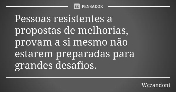 Pessoas resistentes a propostas de melhorias, provam a si mesmo não estarem preparadas para grandes desafios.... Frase de WCZANDONI.