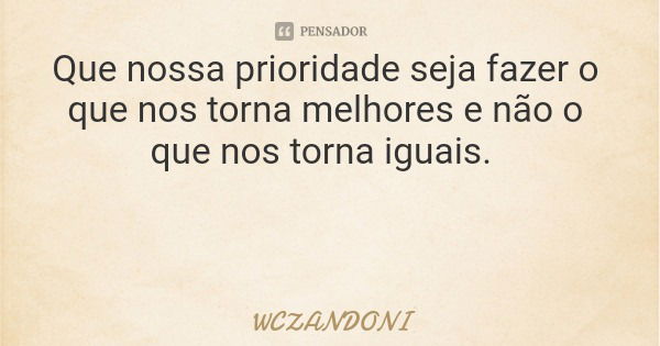 Que nossa prioridade seja fazer o que nos torna melhores e não o que nos torna iguais.... Frase de WCZANDONI.