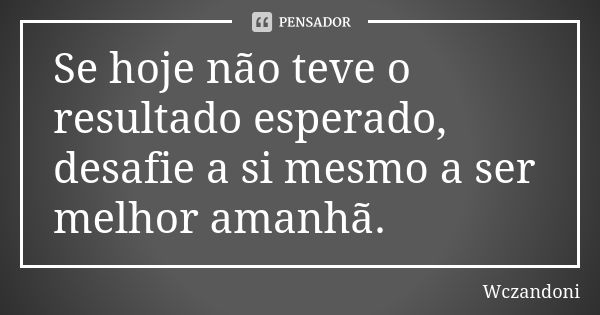 Se hoje não teve o resultado esperado, desafie a si mesmo a ser melhor amanhã.... Frase de Wczandoni.