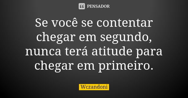 Se você se contentar chegar em segundo, nunca terá atitude para chegar em primeiro.... Frase de WCZANDONI.