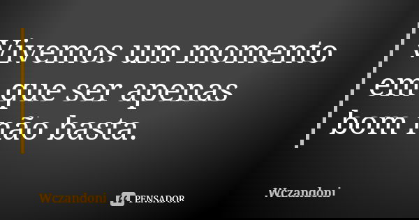Vivemos um momento em que ser apenas bom não basta.... Frase de WCZANDONI.