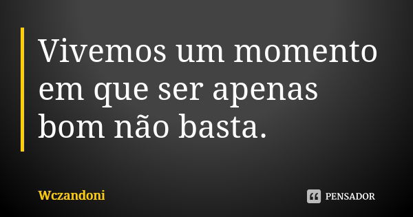 Vivemos um momento em que ser apenas bom não basta.... Frase de WCZANDONI.