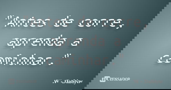 "Antes de corre, aprenda a caminhar."... Frase de W - Dablyw.