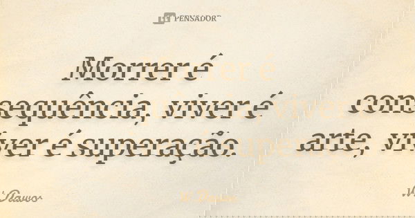 Morrer é consequência, viver é arte, viver é superação.... Frase de W.Dawos.