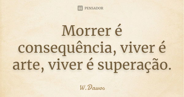 Morrer é consequência, viver é arte, viver é superação.... Frase de W.Dawos.