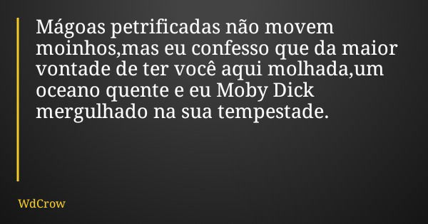 Mágoas petrificadas não movem moinhos,mas eu confesso que da maior vontade de ter você aqui molhada,um oceano quente e eu Moby Dick mergulhado na sua tempestade... Frase de WdCrow.