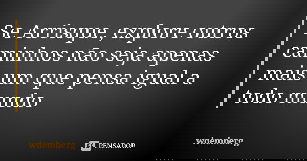 Se Arrisque, explore outros caminhos não seja apenas mais um que pensa igual a todo mundo... Frase de wdemberg.