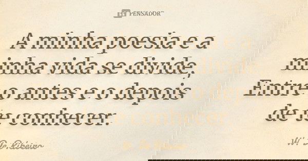 A minha poesia e a minha vida se divide, Entre o antes e o depois de te conhecer.... Frase de w. De Ribeiro.