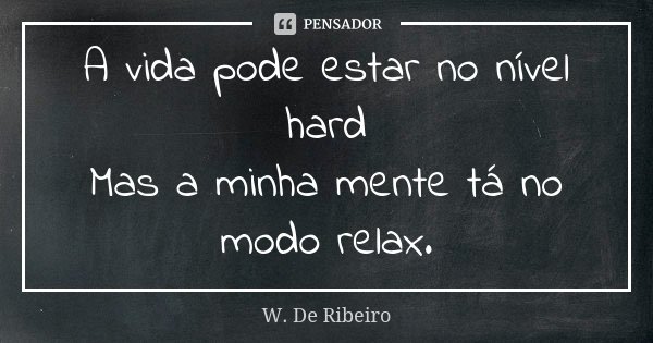 A vida pode estar no nível hard Mas a minha mente tá no modo relax.... Frase de W. De Ribeiro.