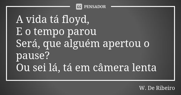 A vida tá floyd, E o tempo parou Será, que alguém apertou o pause? Ou sei lá, tá em câmera lenta... Frase de W. De Ribeiro.