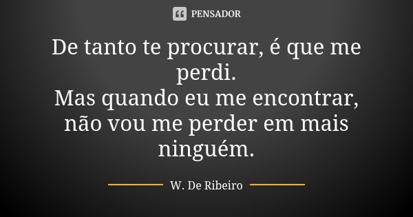 De tanto te procurar, é que me perdi. Mas quando eu me encontrar, não vou me perder em mais ninguém.... Frase de W. De Ribeiro.
