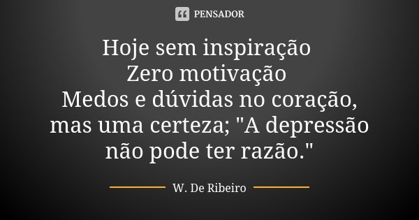Hoje sem inspiração Zero motivação Medos e dúvidas no coração, mas uma certeza; "A depressão não pode ter razão."... Frase de W. De Ribeiro.