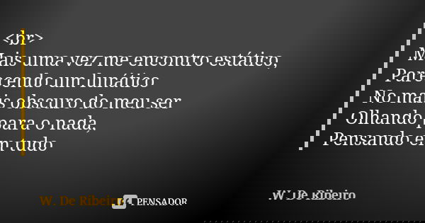 <br> Mais uma vez me encontro estático, Parecendo um lunático No mais obscuro do meu ser Olhando para o nada, Pensando em tudo... Frase de W. De Ribeiro.