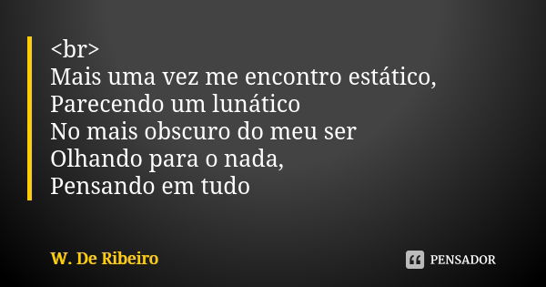 <br> Mais uma vez me encontro estático, Parecendo um lunático No mais obscuro do meu ser Olhando para o nada, Pensando em tudo... Frase de W. De Ribeiro.