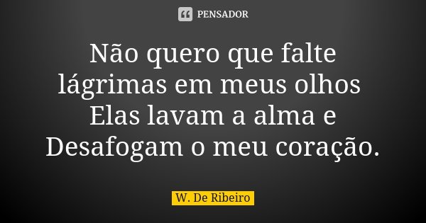 Não quero que falte lágrimas em meus olhos Elas lavam a alma e Desafogam o meu coração.... Frase de W. De Ribeiro.