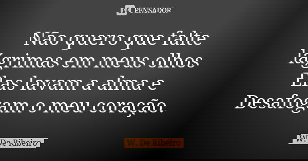 Não quero que falte lágrimas em meus olhos Elas lavam a alma e Desafogam o meu coração.... Frase de W. De Ribeiro.