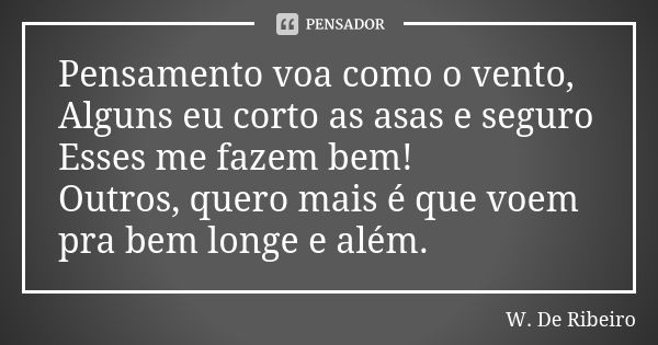 Pensamento voa como o vento, Alguns eu corto as asas e seguro Esses me fazem bem! Outros, quero mais é que voem pra bem longe e além.... Frase de W. De Ribeiro.