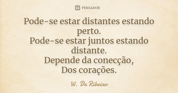 Pode-se estar distantes estando perto. Pode-se estar juntos estando distante. Depende da conecção, Dos corações.... Frase de W. De Ribeiro.