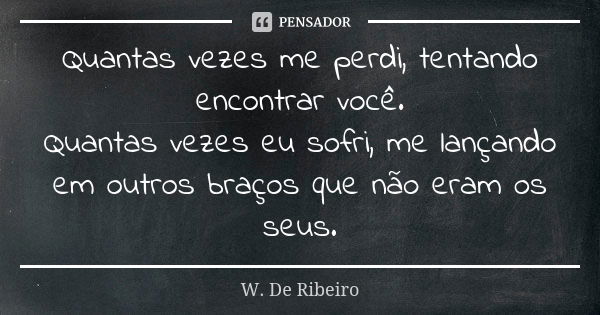 Quantas vezes me perdi, tentando encontrar você. Quantas vezes eu sofri, me lançando em outros braços que não eram os seus.... Frase de W. De Ribeiro.