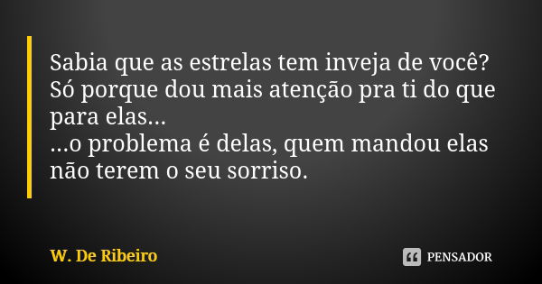 Sabia que as estrelas tem inveja de você? Só porque dou mais atenção pra ti do que para elas... ...o problema é delas, quem mandou elas não terem o seu sorriso.... Frase de w. De Ribeiro.