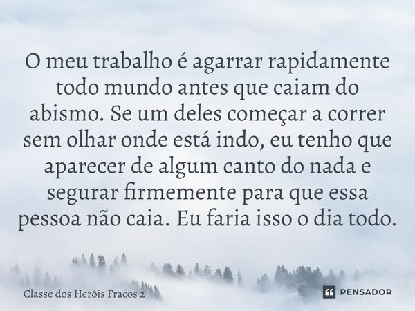 O meu trabalho é agarrar rapidamente todo mundo antes que caiam do abismo. Se um deles começar a correr sem olhar onde está indo, eu tenho que aparecer de algu... Frase de Classe dos Heróis Fracos 2.