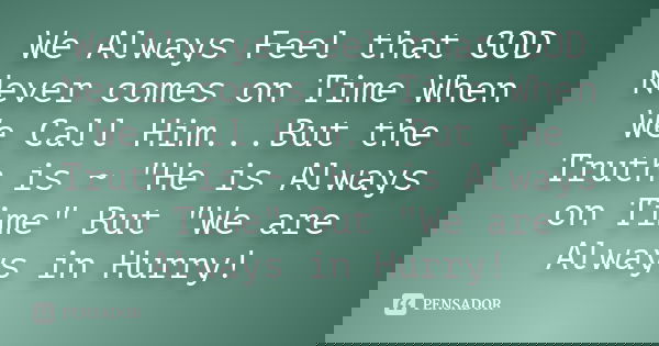 We Always Feel that GOD Never comes on Time When We Call Him...But the Truth is ~ "He is Always on Time" But "We are Always in Hurry!